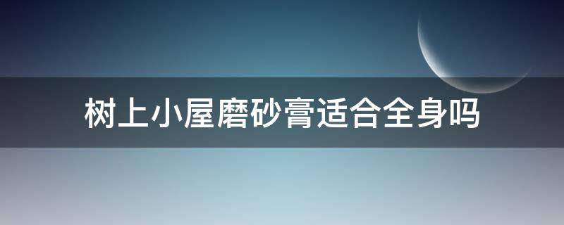 树上小屋磨砂膏适合全身吗（树上小屋磨砂膏可以抹脸吗）