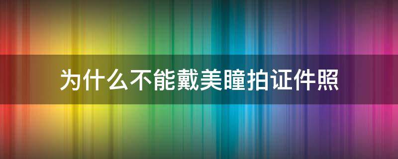 为什么不能戴美瞳拍证件照（为什么不能戴美瞳拍证件照片）