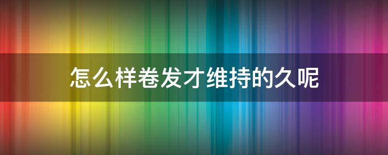 怎么样卷发才维持的久呢 怎样卷发更持久