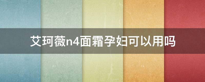 艾珂薇n4面霜孕妇可以用吗（艾珂薇n4面霜孕妇能不能用）