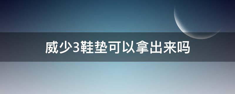 威少3鞋垫可以拿出来吗（威少3的鞋垫可以拿出来吗）