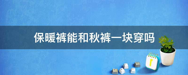 保暖裤能和秋裤一块穿吗 保暖裤能和秋裤一块穿吗男