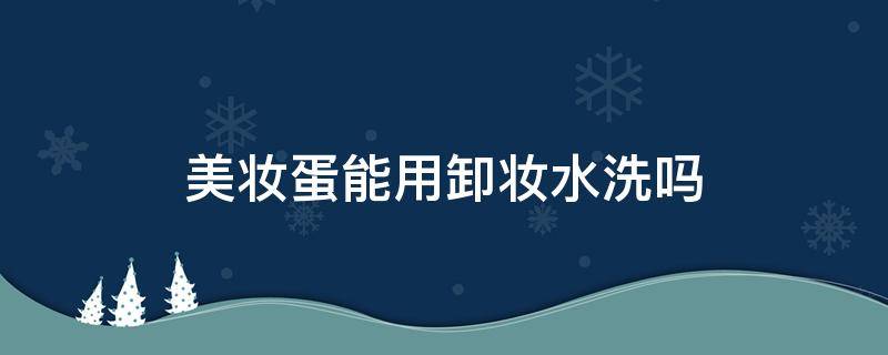 美妆蛋能用卸妆水洗吗 美妆蛋可以用卸妆乳洗吗