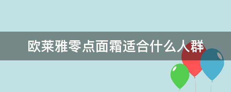 欧莱雅零点面霜适合什么人群 欧莱雅零点面霜适合什么年龄用