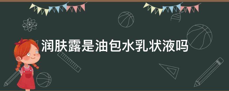 润肤露是油包水乳状液吗（润肤露是保湿乳吗）