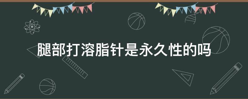 腿部打溶脂针是永久性的吗（腿部打溶脂针是永久性的吗图片）