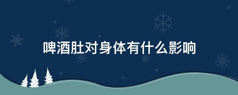 啤酒肚对身体有什么影响 啤酒肚对身体有危害吗