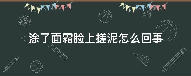 涂了面霜脸上搓泥怎么回事 涂了面霜会搓泥怎么回事