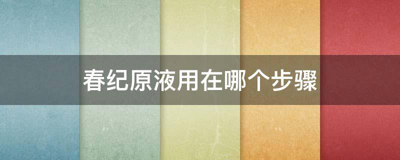 春纪原液用在哪个步骤 春纪的精华液怎么样