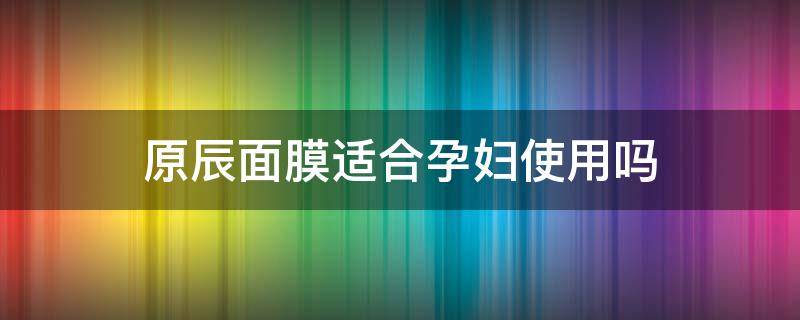 原辰面膜适合孕妇使用吗 原辰面膜好不好用