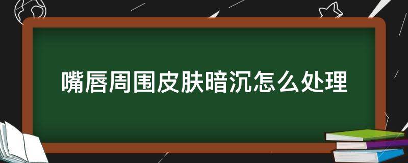 嘴唇周围皮肤暗沉怎么处理 嘴唇周围皮肤暗沉怎么处理最好