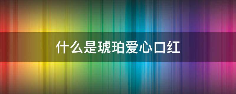 什么是琥珀爱心口红（什么是琥珀爱心口红的图片）