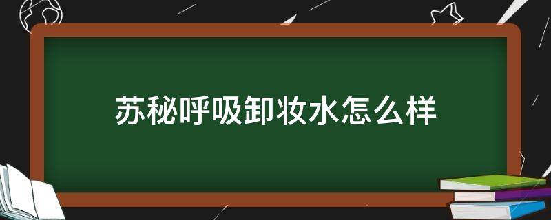 苏秘呼吸卸妆水怎么样 苏秘呼吸卸妆水怎么样好用吗