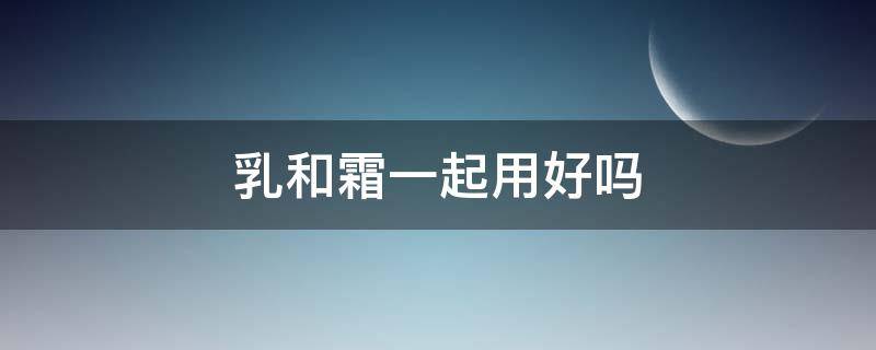 乳和霜一起用好吗 乳和霜是不是用一样就行