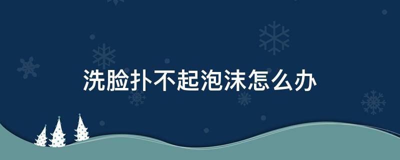 洗脸扑不起泡沫怎么办（洗脸扑不起泡沫怎么办视频）