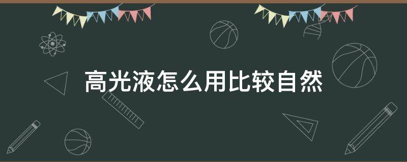 高光液怎么用比较自然（高光液怎么用具体步骤）