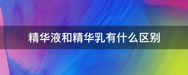 精华液和精华乳有什么区别（精华液怎么用）