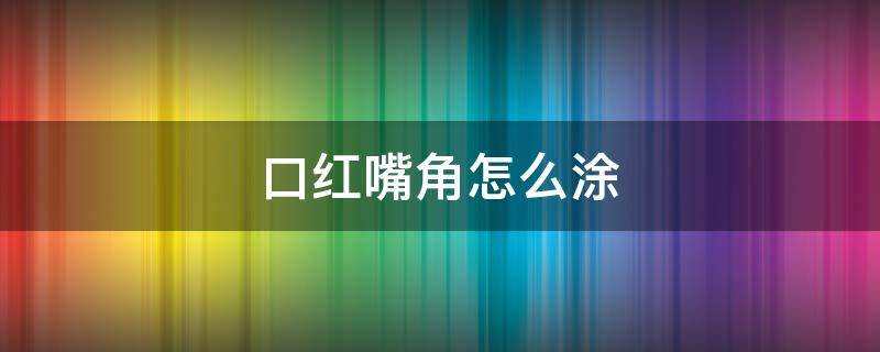 口红嘴角怎么涂 口红嘴角怎么涂好看