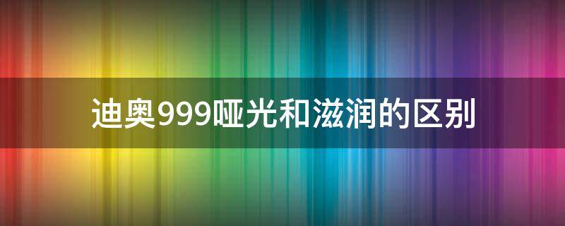 迪奥999哑光和滋润的区别（迪奥999哑光和滋润的区别是什么）