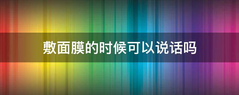 敷面膜的时候可以说话吗 敷面膜的时候可以说话吗男生