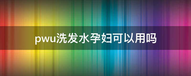 pwu洗发水孕妇可以用吗 spes洗发水孕妇可以用吗