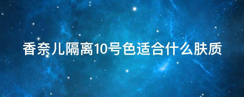 香奈儿隔离10号色适合什么肤质（香奈儿光彩防护隔离乳10号）