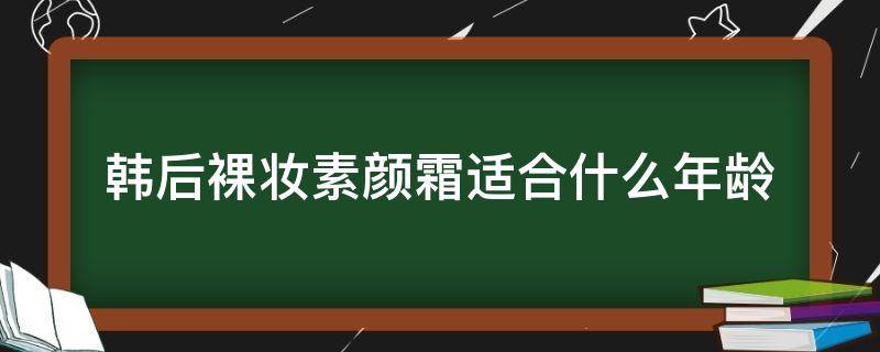 韩后裸妆素颜霜适合什么年龄 韩后裸妆素颜霜适合什么年龄用