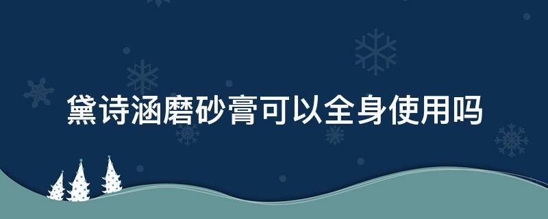 黛诗涵磨砂膏可以全身使用吗（黛诗涵泥膜怎么样）