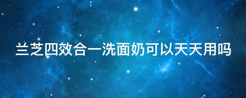 兰芝四效合一洗面奶可以天天用吗 兰芝四合一洗面奶是氨基酸洗面奶吗