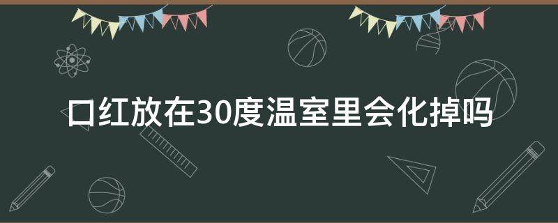 口红放在30度温室里会化掉吗 口红放在35度高温的温室里会不会变形