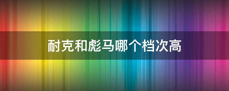 耐克和彪马哪个档次高 耐克和彪马哪个档次高些