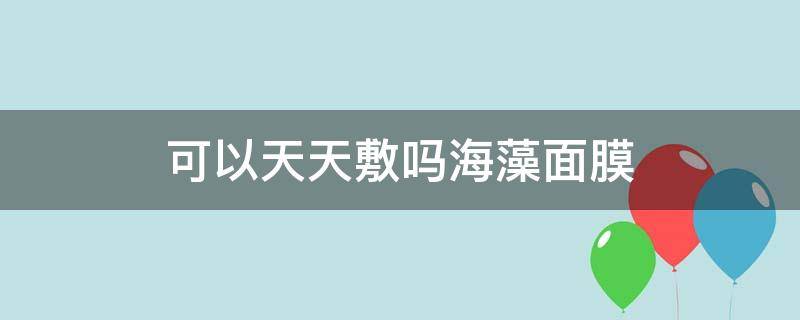 可以天天敷吗海藻面膜 能天天敷海藻面膜吗