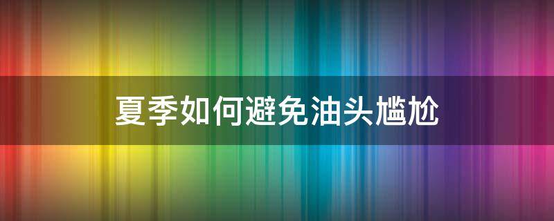 夏季如何避免油头尴尬 夏季如何避免油头尴尬的发生