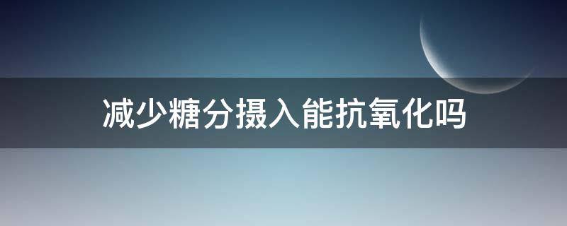 减少糖分摄入能抗氧化吗 减少糖分摄入,延缓衰老