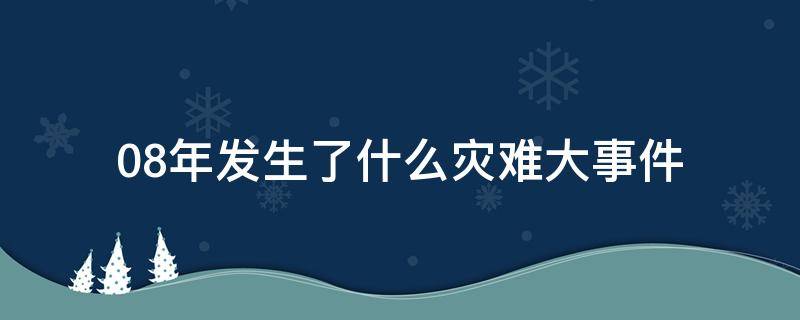 08年发生了什么灾难大事件（08年发生什么?）