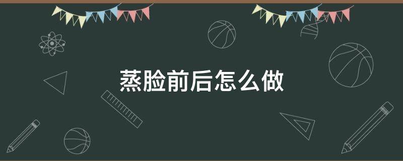 蒸脸前后怎么做 蒸脸前后需要注意什么