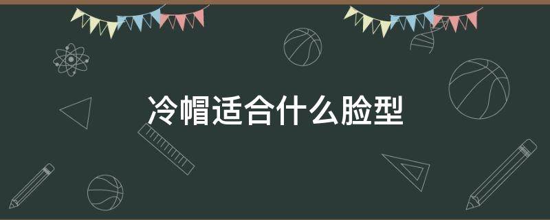 冷帽适合什么脸型 冷帽适合什么脸型戴