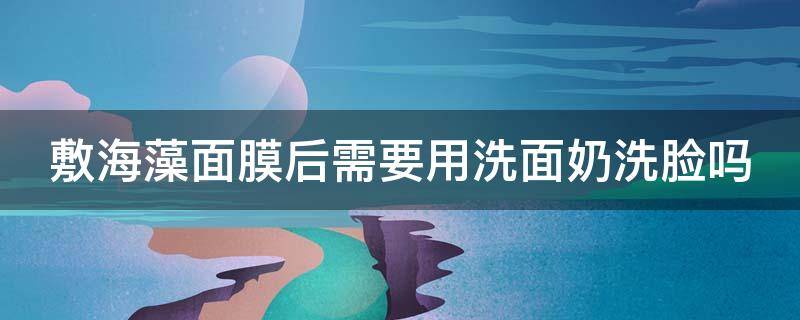 敷海藻面膜后需要用洗面奶洗脸吗（敷海藻面膜后需要用洗面奶洗脸吗）