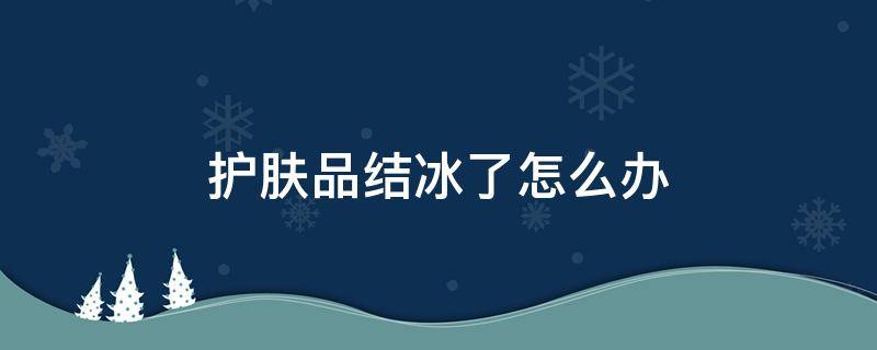 护肤品结冰了怎么办 护肤品结冰了怎么办呢