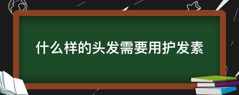 什么样的头发需要用护发素（什么样的发质需要用护发素）