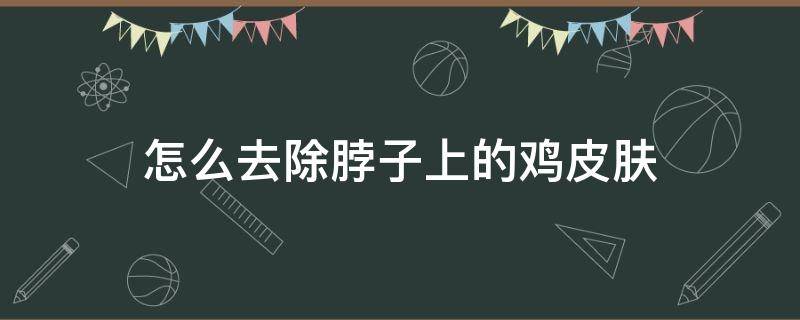 怎么去除脖子上的鸡皮肤（怎么去除脖子上的鸡皮肤呢）