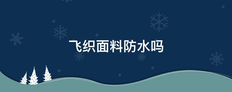 飞织面料防水吗 飞织面料防水吗怎么样