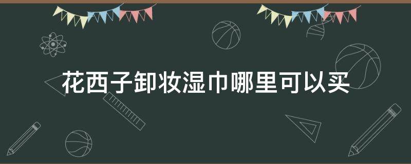 花西子卸妆湿巾哪里可以买（花西子卸妆棉怎么打开）