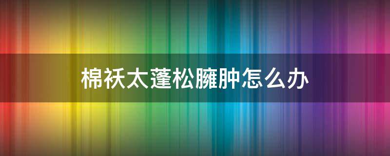 棉袄太蓬松臃肿怎么办 棉袄太蓬松臃肿怎么办小妙招