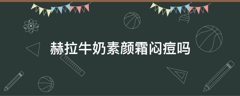 赫拉牛奶素颜霜闷痘吗 赫拉牛奶素颜霜用了长斑吗