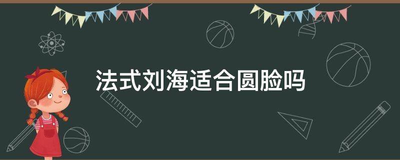 法式刘海适合圆脸吗 法式刘海适合圆脸吗男生