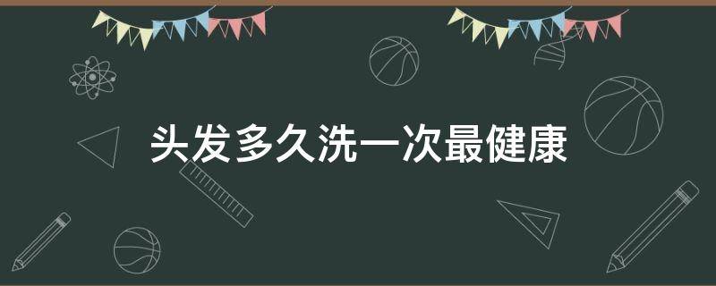 头发多久洗一次最健康（头发多久洗一次最健康?）