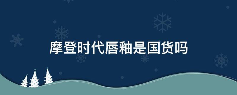 摩登时代唇釉是国货吗（摩登时代唇釉是国货吗）