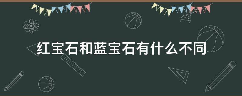 红宝石和蓝宝石有什么不同（红宝石和蓝宝石哪个好）