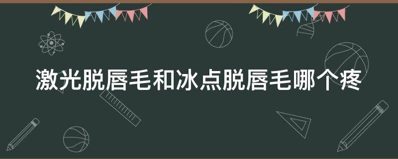 激光脱唇毛和冰点脱唇毛哪个疼 激光冰点脱唇毛多少钱